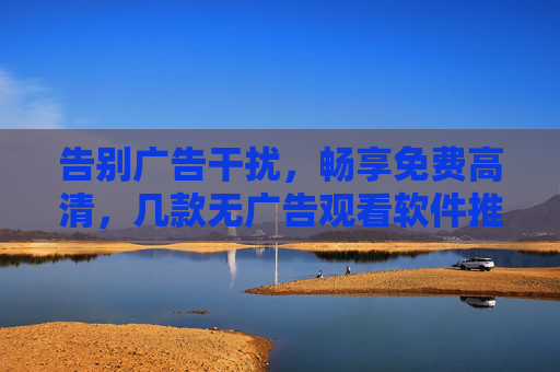告别广告干扰,畅享免费高清,几款无广告观看软件推荐 告别广告干扰,畅享免费高清,几款无广告观看软件推荐