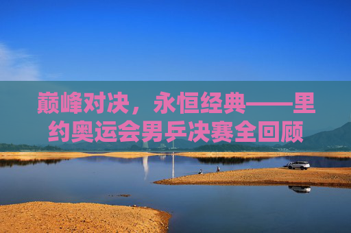 巅峰对决,永恒经典——里约奥运会男乒决赛全回顾 巅峰对决,永恒经典——里约奥运会男乒决赛全回顾