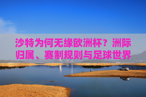 沙特为何无缘欧洲杯？洲际归属、赛制规则与足球世界的秩序解析