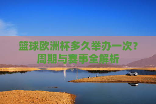 篮球欧洲杯多久举办一次?周期与赛事全解析 篮球欧洲杯多久举办一次?周期与赛事全解析