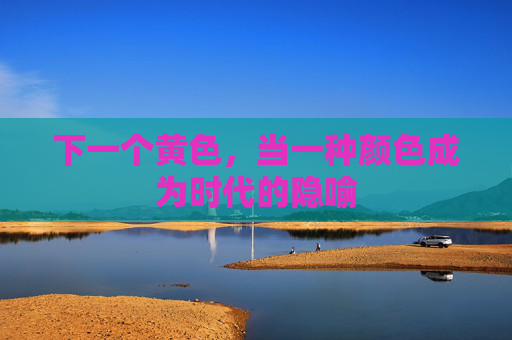 下一个黄色,当一种颜色成为时代的隐喻 下一个黄色,当一种颜色成为时代的隐喻