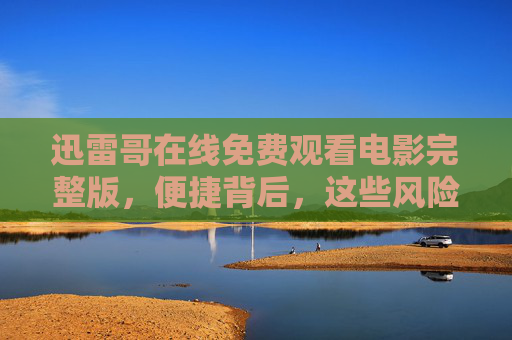 迅雷哥在线免费观看电影完整版,便捷背后,这些风险你真的了解吗? 迅雷哥在线免费观看电影完整版,便捷背后,这些风险你真的了解吗?