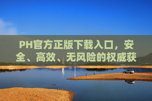 PH官方正版下载入口,安全、高效、无风险的权威获取指南 PH官方正版下载入口,安全、高效、无风险的权威获取指南