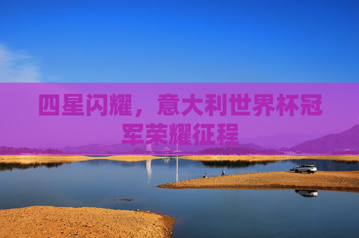 四星闪耀,意大利世界杯冠军荣耀征程 四星闪耀,意大利世界杯冠军荣耀征程