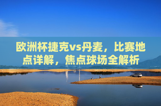 欧洲杯捷克vs丹麦,比赛地点详解,焦点球场全解析 欧洲杯捷克vs丹麦,比赛地点详解,焦点球场全解析