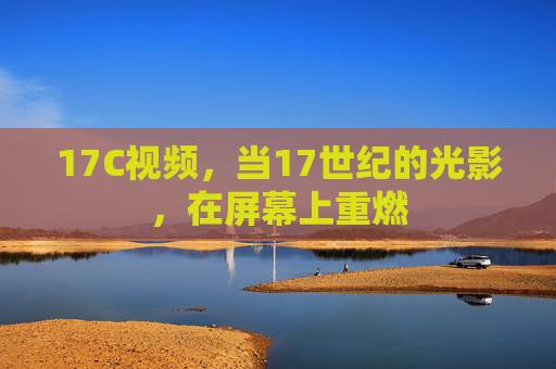 17C视频,当17世纪的光影,在屏幕上重燃 17C视频,当17世纪的光影,在屏幕上重燃