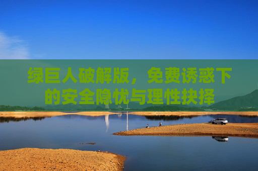 绿巨人破解版,免费诱惑下的安全隐忧与理性抉择 绿巨人破解版,免费诱惑下的安全隐忧与理性抉择