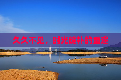 久久不见,时光缝补的重逢 久久不见,时光缝补的重逢