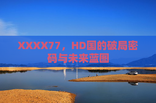 XXXX77,HD国的破局密码与未来蓝图 XXXX77,HD国的破局密码与未来蓝图