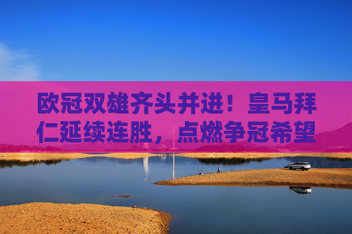 欧冠双雄齐头并进!皇马拜仁延续连胜,点燃争冠希望 欧冠双雄齐头并进!皇马拜仁延续连胜,点燃争冠希望