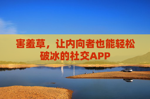 害羞草,让内向者也能轻松破冰的社交APP 害羞草,让内向者也能轻松破冰的社交APP