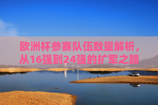 欧洲杯参赛队伍数量解析,从16强到24强的扩军之路 欧洲杯参赛队伍数量解析,从16强到24强的扩军之路