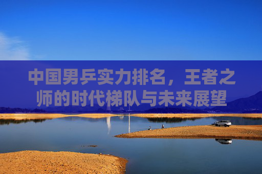 中国男乒实力排名,王者之师的时代梯队与未来展望 中国男乒实力排名,王者之师的时代梯队与未来展望