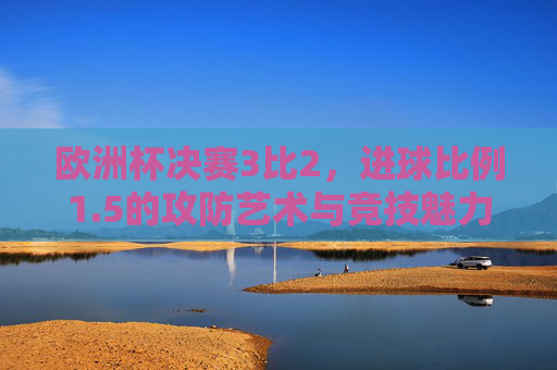 欧洲杯决赛3比2,进球比例1.5的攻防艺术与竞技魅力 欧洲杯决赛3比2,进球比例1.5的攻防艺术与竞技魅力