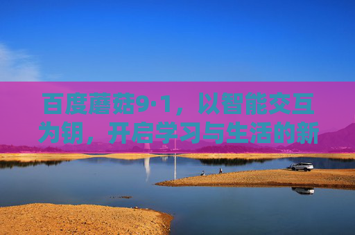 百度蘑菇9·1,以智能交互为钥,开启学习与生活的新可能 百度蘑菇9·1,以智能交互为钥,开启学习与生活的新可能