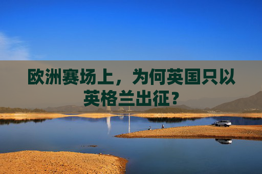 欧洲赛场上,为何英国只以英格兰出征? 欧洲赛场上,为何英国只以英格兰出征?