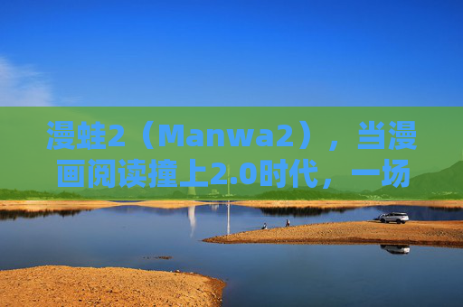 漫蛙2(Manwa2),当漫画阅读撞上2.0时代,一场关于热爱与体验的进化 漫蛙2(Manwa2),当漫画阅读撞上2.0时代,一场关于热爱与体验的进化