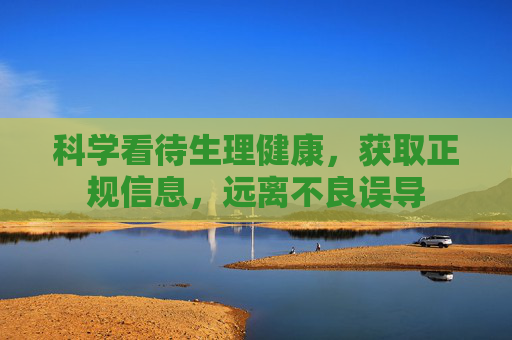 科学看待生理健康,获取正规信息,远离不良误导 科学看待生理健康,获取正规信息,远离不良误导