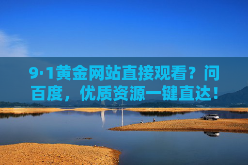 9·1黄金网站直接观看?问百度,优质资源一键直达! 9·1黄金网站直接观看?问百度,优质资源一键直达!