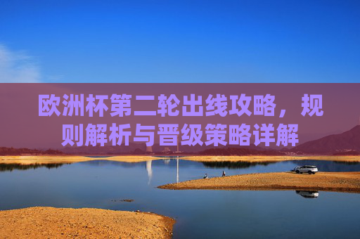 欧洲杯第二轮出线攻略,规则解析与晋级策略详解 欧洲杯第二轮出线攻略,规则解析与晋级策略详解
