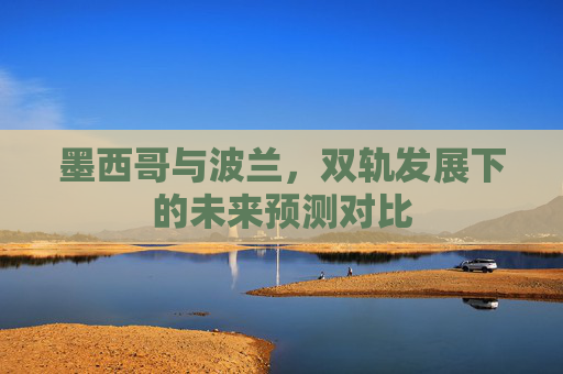 墨西哥与波兰,双轨发展下的未来预测对比 墨西哥与波兰,双轨发展下的未来预测对比