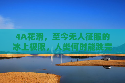 4A花滑,至今无人征服的冰上极限,人类何时能跳完这一周? 4A花滑,至今无人征服的冰上极限,人类何时能跳完这一周?