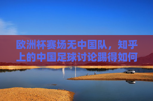 欧洲杯赛场无中国队,知乎上的中国足球讨论踢得如何? 欧洲杯赛场无中国队,知乎上的中国足球讨论踢得如何?
