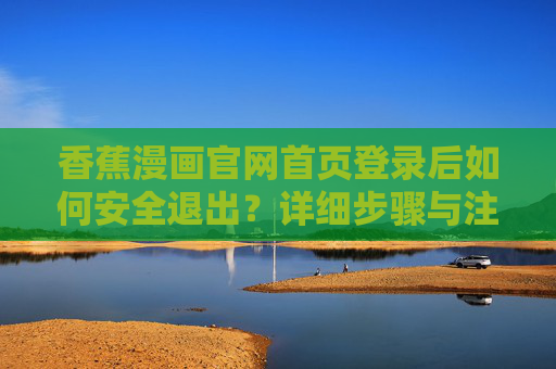 香蕉漫画官网首页登录后如何安全退出?详细步骤与注意事项 香蕉漫画官网首页登录后如何安全退出?详细步骤与注意事项