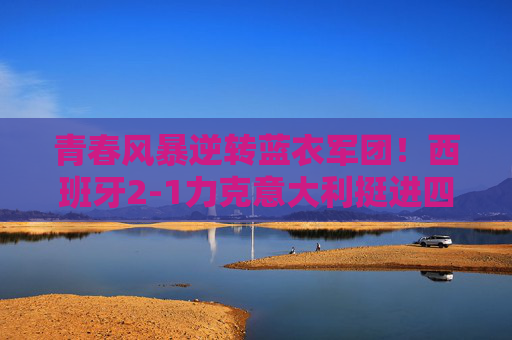 青春风暴逆转蓝衣军团!西班牙2-1力克意大利挺进四强 青春风暴逆转蓝衣军团!西班牙2-1力克意大利挺进四强