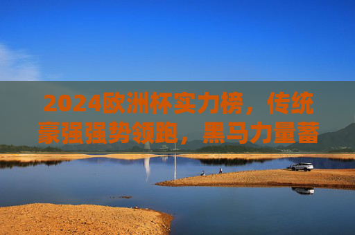 2024欧洲杯实力榜,传统豪强强势领跑,黑马力量蓄势待发 2024欧洲杯实力榜,传统豪强强势领跑,黑马力量蓄势待发
