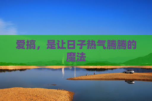爱搞,是让日子热气腾腾的魔法 爱搞,是让日子热气腾腾的魔法