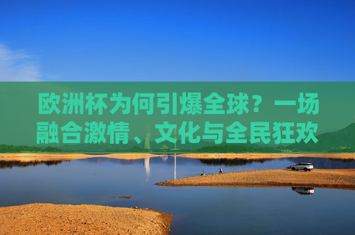 欧洲杯为何引爆全球?一场融合激情、文化与全民狂欢的足球盛宴 欧洲杯为何引爆全球?一场融合激情、文化与全民狂欢的足球盛宴