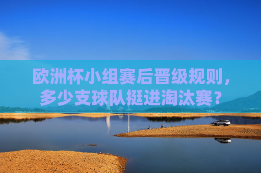 欧洲杯小组赛后晋级规则,多少支球队挺进淘汰赛? 欧洲杯小组赛后晋级规则,多少支球队挺进淘汰赛?