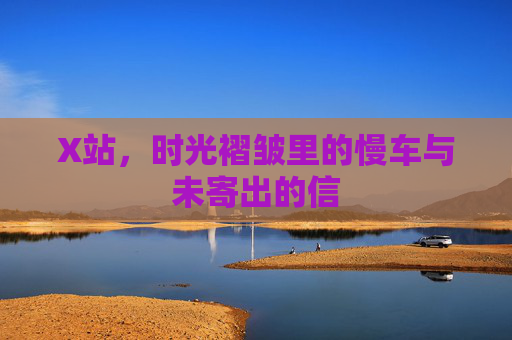 X站,时光褶皱里的慢车与未寄出的信 X站,时光褶皱里的慢车与未寄出的信