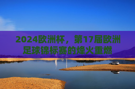 2024欧洲杯，第17届欧洲足球锦标赛的烽火重燃