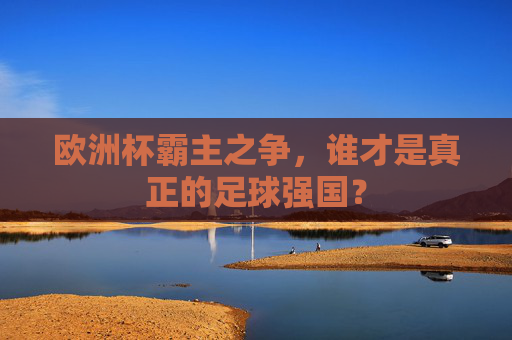 欧洲杯霸主之争,谁才是真正的足球强国? 欧洲杯霸主之争,谁才是真正的足球强国?