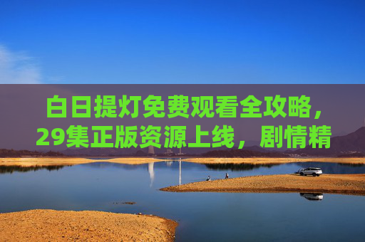 白日提灯免费观看全攻略,29集正版资源上线,剧情精彩不容错过! 白日提灯免费观看全攻略,29集正版资源上线,剧情精彩不容错过!
