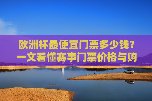 欧洲杯最便宜门票多少钱?一文看懂赛事门票价格与购票攻略 欧洲杯最便宜门票多少钱?一文看懂赛事门票价格与购票攻略
