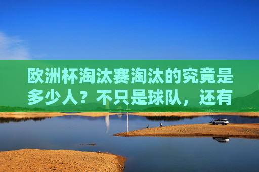 欧洲杯淘汰赛淘汰的究竟是多少人?不只是球队,还有球员的征程 欧洲杯淘汰赛淘汰的究竟是多少人?不只是球队,还有球员的征程
