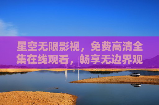 星空无限影视,免费高清全集在线观看,畅享无边界观影盛宴 星空无限影视,免费高清全集在线观看,畅享无边界观影盛宴