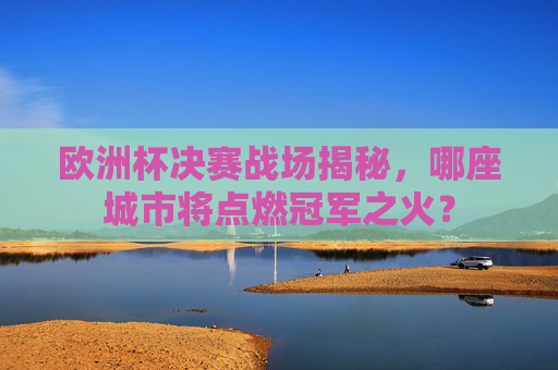 欧洲杯决赛战场揭秘,哪座城市将点燃冠军之火? 欧洲杯决赛战场揭秘,哪座城市将点燃冠军之火?
