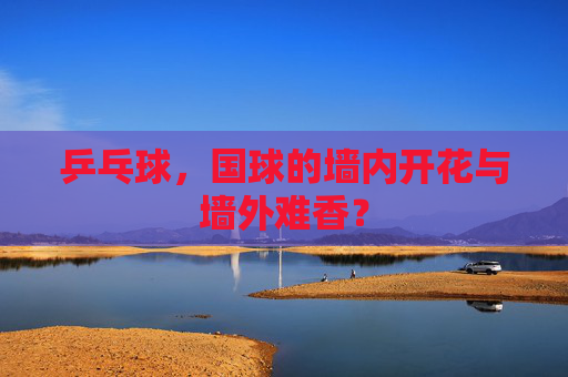 乒乓球,国球的墙内开花与墙外难香? 乒乓球,国球的墙内开花与墙外难香?