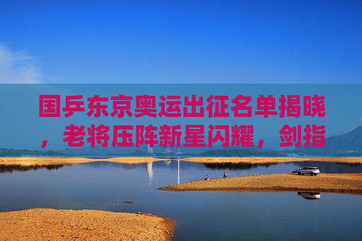 国乒东京奥运出征名单揭晓,老将压阵新星闪耀,剑指历史第五冠 国乒东京奥运出征名单揭晓,老将压阵新星闪耀,剑指历史第五冠