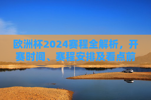 欧洲杯2024赛程全解析,开赛时间、赛程安排及看点前瞻 欧洲杯2024赛程全解析,开赛时间、赛程安排及看点前瞻