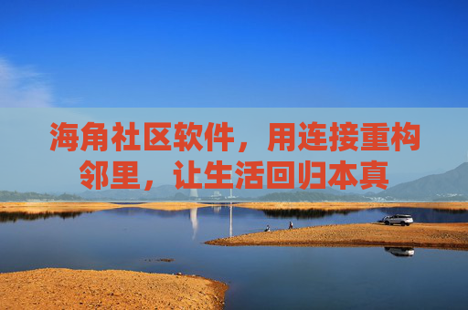 海角社区软件，用连接重构邻里，让生活回归本真