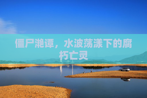 僵尸滟谭,水波荡漾下的腐朽亡灵 僵尸滟谭,水波荡漾下的腐朽亡灵