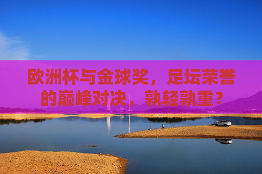 欧洲杯与金球奖,足坛荣誉的巅峰对决,孰轻孰重? 欧洲杯与金球奖,足坛荣誉的巅峰对决,孰轻孰重?