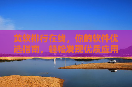 黄软排行在线,你的软件优选指南,轻松发现优质应用 黄软排行在线,你的软件优选指南,轻松发现优质应用