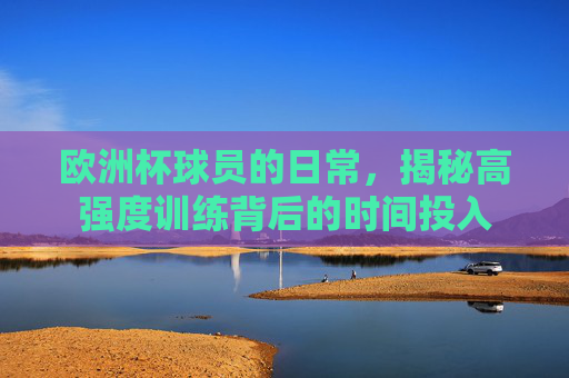欧洲杯球员的日常,揭秘高强度训练背后的时间投入 欧洲杯球员的日常,揭秘高强度训练背后的时间投入