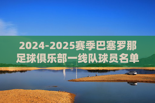 2024-2025赛季巴塞罗那足球俱乐部一线队球员名单深度解析 2024-2025赛季巴塞罗那足球俱乐部一线队球员名单深度解析